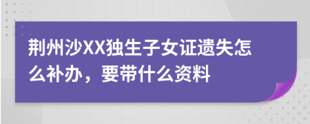 荆州沙XX独生子女证遗失怎么补办，要带什么资料