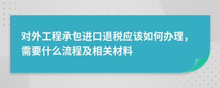 对外工程承包进口退税应该如何办理，需要什么流程及相关材料