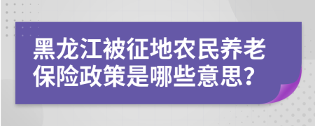 黑龙江被征地农民养老保险政策是哪些意思？