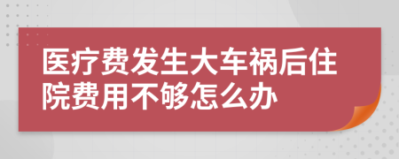 医疗费发生大车祸后住院费用不够怎么办