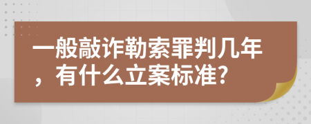 一般敲诈勒索罪判几年，有什么立案标准?