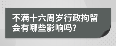 不满十六周岁行政拘留会有哪些影响吗？