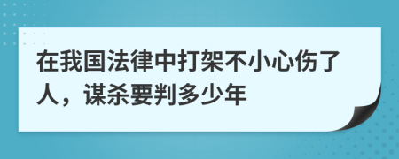 在我国法律中打架不小心伤了人，谋杀要判多少年