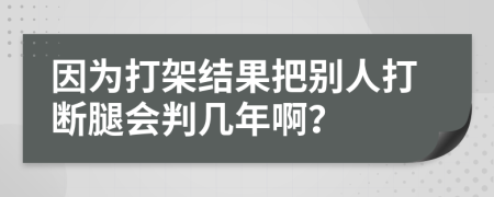 因为打架结果把别人打断腿会判几年啊？