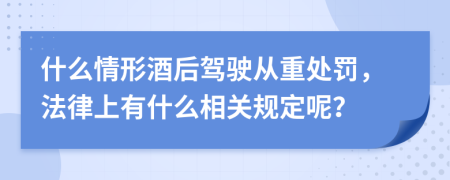什么情形酒后驾驶从重处罚，法律上有什么相关规定呢？