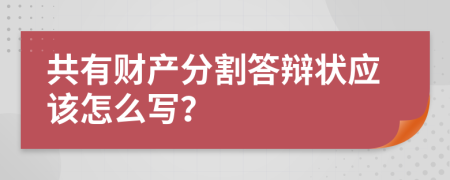 共有财产分割答辩状应该怎么写？