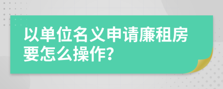 以单位名义申请廉租房要怎么操作？