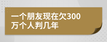 一个朋友现在欠300万个人判几年