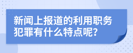 新闻上报道的利用职务犯罪有什么特点呢？