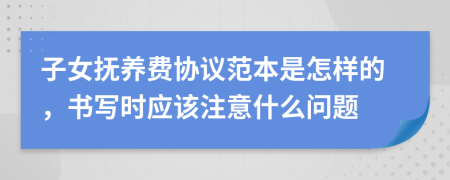 子女抚养费协议范本是怎样的，书写时应该注意什么问题