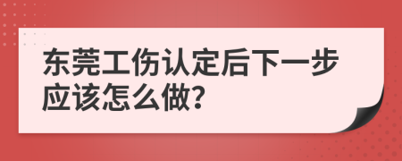 东莞工伤认定后下一步应该怎么做？