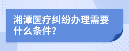 湘潭医疗纠纷办理需要什么条件？