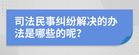 司法民事纠纷解决的办法是哪些的呢？