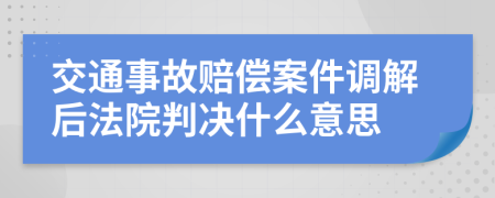 交通事故赔偿案件调解后法院判决什么意思