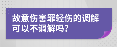 故意伤害罪轻伤的调解可以不调解吗？