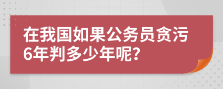 在我国如果公务员贪污6年判多少年呢？