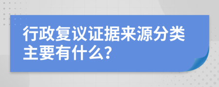 行政复议证据来源分类主要有什么？