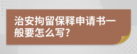 治安拘留保释申请书一般要怎么写?