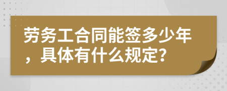劳务工合同能签多少年，具体有什么规定？