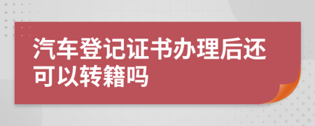 汽车登记证书办理后还可以转籍吗