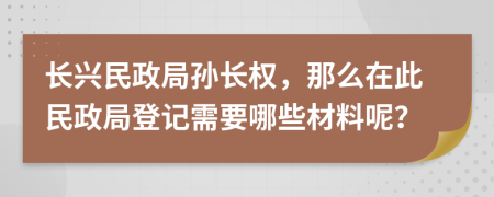 长兴民政局孙长权，那么在此民政局登记需要哪些材料呢？