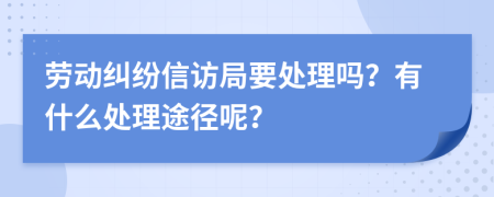 劳动纠纷信访局要处理吗？有什么处理途径呢？