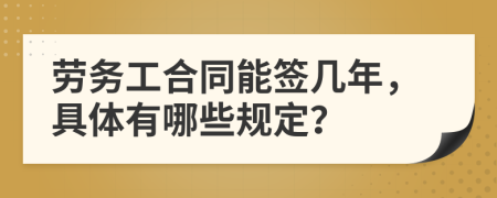 劳务工合同能签几年，具体有哪些规定？