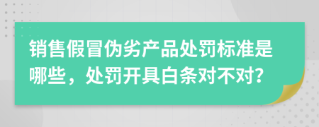 销售假冒伪劣产品处罚标准是哪些，处罚开具白条对不对？