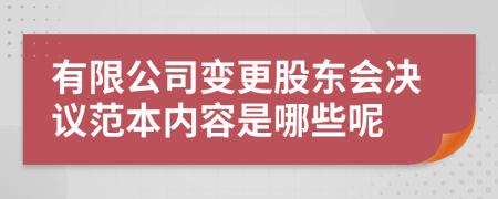 有限公司变更股东会决议范本内容是哪些呢