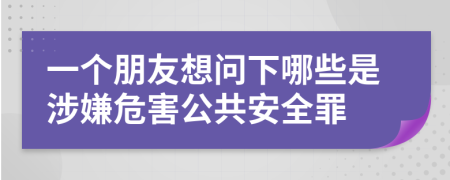 一个朋友想问下哪些是涉嫌危害公共安全罪