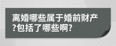 离婚哪些属于婚前财产?包括了哪些啊?