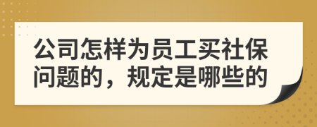 公司怎样为员工买社保问题的，规定是哪些的