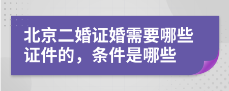 北京二婚证婚需要哪些证件的，条件是哪些