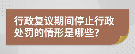行政复议期间停止行政处罚的情形是哪些？