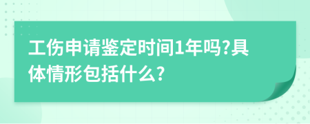 工伤申请鉴定时间1年吗?具体情形包括什么?