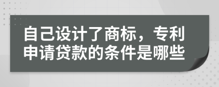 自己设计了商标，专利申请贷款的条件是哪些