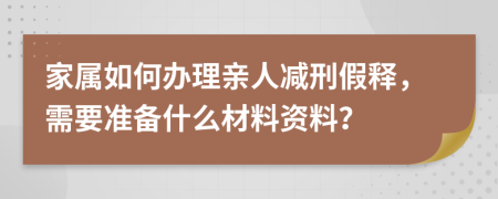 家属如何办理亲人减刑假释，需要准备什么材料资料？