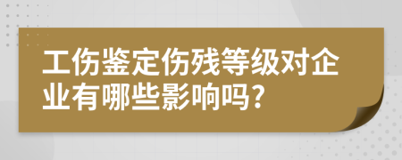 工伤鉴定伤残等级对企业有哪些影响吗?