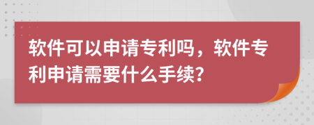 软件可以申请专利吗，软件专利申请需要什么手续？