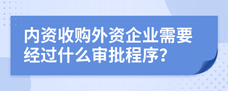 内资收购外资企业需要经过什么审批程序？