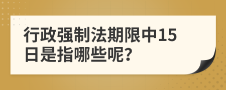 行政强制法期限中15日是指哪些呢？