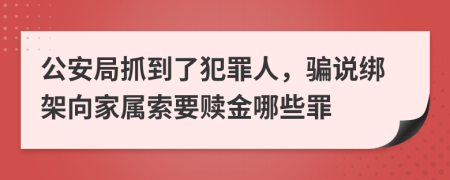 公安局抓到了犯罪人，骗说绑架向家属索要赎金哪些罪