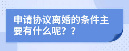 申请协议离婚的条件主要有什么呢？？