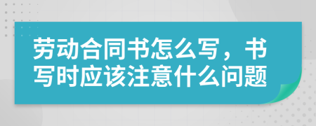 劳动合同书怎么写，书写时应该注意什么问题