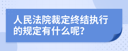 人民法院裁定终结执行的规定有什么呢？