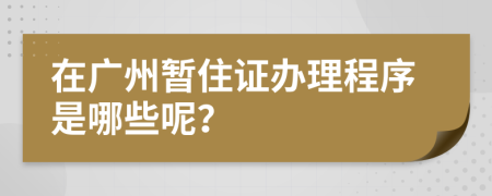 在广州暂住证办理程序是哪些呢？