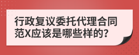 行政复议委托代理合同范X应该是哪些样的？