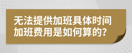 无法提供加班具体时间加班费用是如何算的？