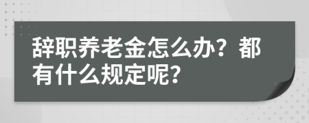 辞职养老金怎么办？都有什么规定呢？