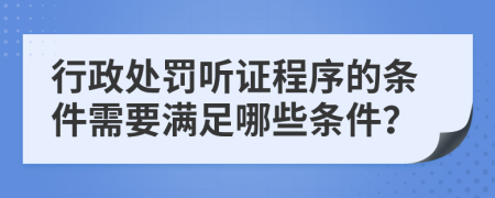 行政处罚听证程序的条件需要满足哪些条件？